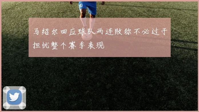马绍尔回应球队两连败称不必过于担忧整个赛季表现