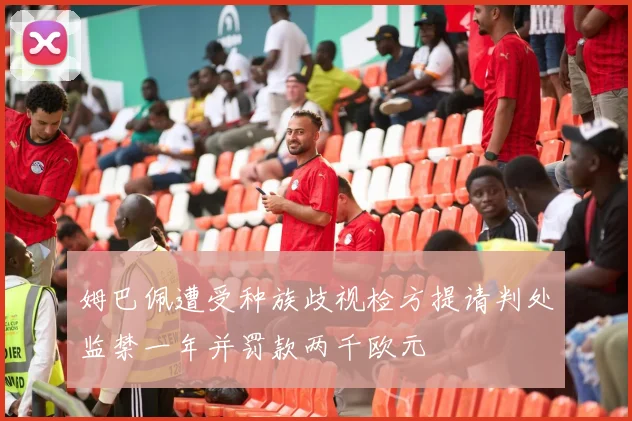 姆巴佩遭受种族歧视检方提请判处监禁一年并罚款两千欧元