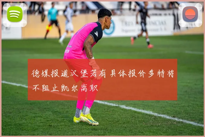 德媒报道汉堡若有具体报价多特将不阻止凯尔离职