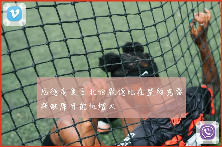 厄德高复出北伦敦德比在望约克雷斯缺席可能性增大