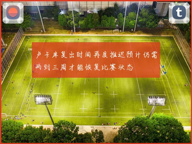 卢卡库复出时间再度推迟预计仍需两到三周才能恢复比赛状态