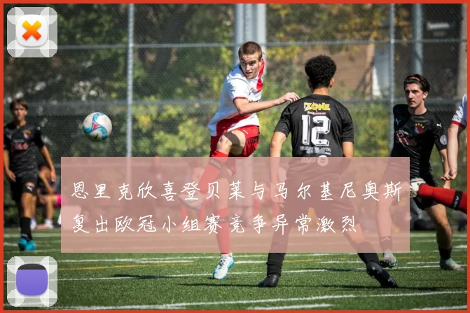 恩里克欣喜登贝莱与马尔基尼奥斯复出欧冠小组赛竞争异常激烈