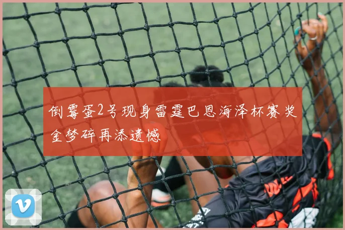 倒霉蛋2号现身雷霆巴恩海泽杯赛奖金梦碎再添遗憾