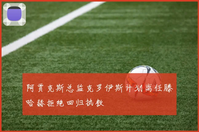 阿贾克斯总监克罗伊斯计划离任滕哈赫拒绝回归执教