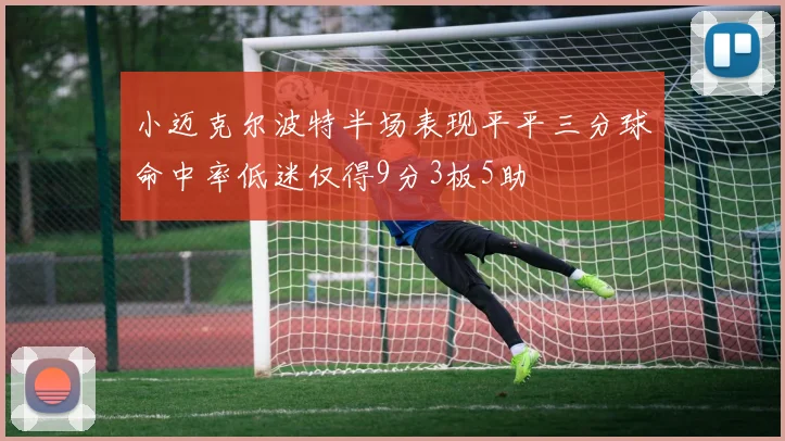 小迈克尔波特半场表现平平三分球命中率低迷仅得9分3板5助