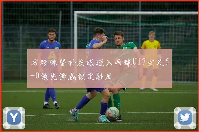 方珍珠替补发威连入两球U17女足5-0领先挪威锁定胜局