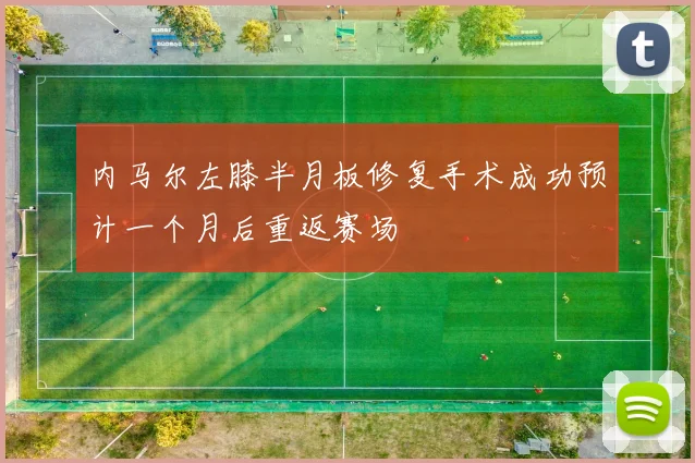 内马尔左膝半月板修复手术成功预计一个月后重返赛场
