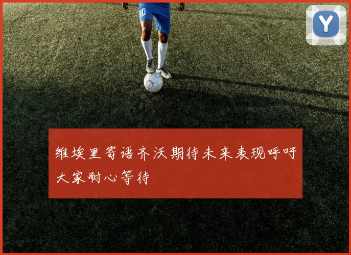 维埃里寄语齐沃期待未来表现呼吁大家耐心等待