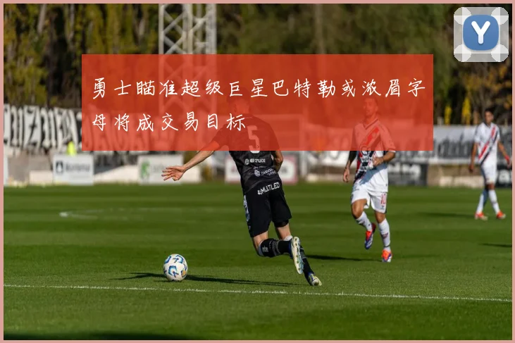 勇士瞄准超级巨星巴特勒或浓眉字母将成交易目标