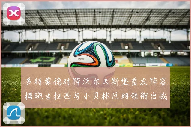 多特蒙德对阵沃尔夫斯堡首发阵容揭晓吉拉西与小贝林厄姆领衔出战