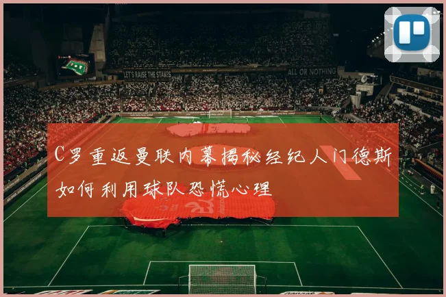 C罗重返曼联内幕揭秘经纪人门德斯如何利用球队恐慌心理