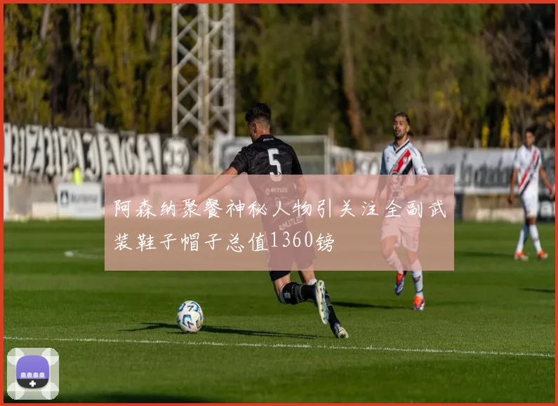 阿森纳聚餐神秘人物引关注全副武装鞋子帽子总值1360镑