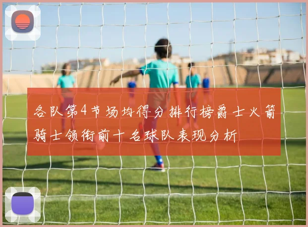 各队第4节场均得分排行榜爵士火箭骑士领衔前十名球队表现分析