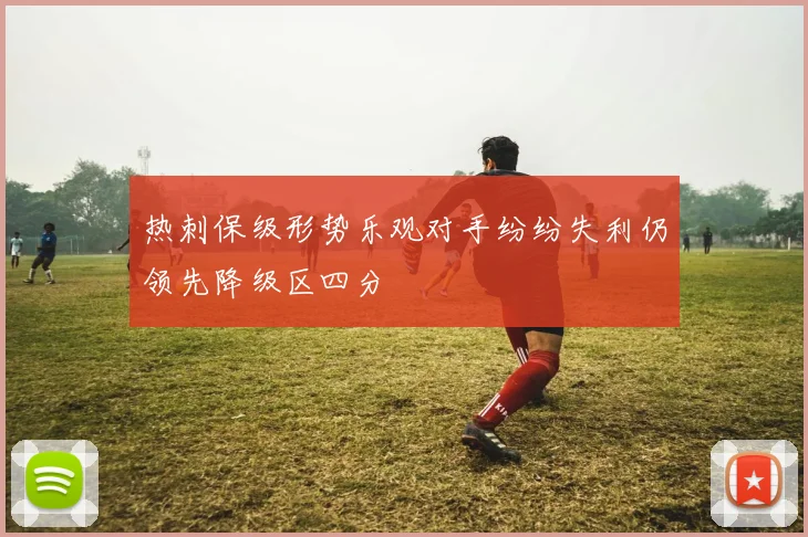 热刺保级形势乐观对手纷纷失利仍领先降级区四分