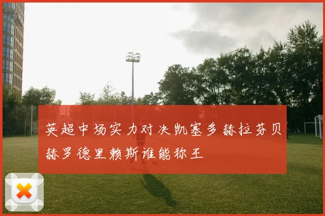 英超中场实力对决凯塞多赫拉芬贝赫罗德里赖斯谁能称王