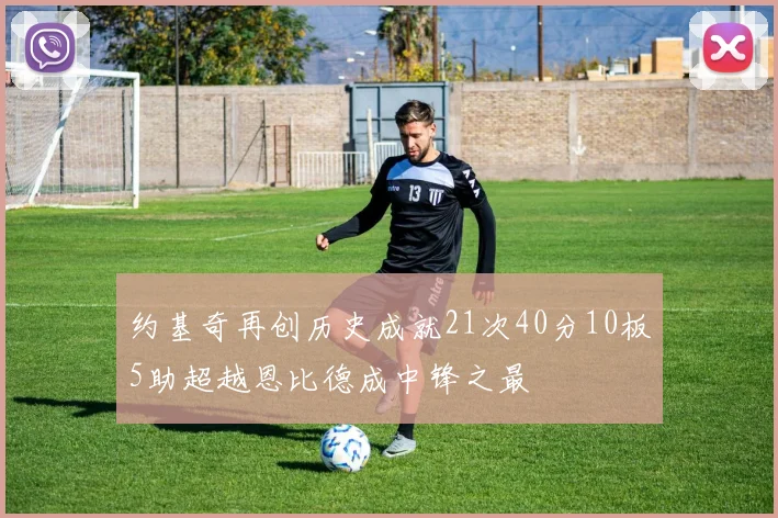 约基奇再创历史成就21次40分10板5助超越恩比德成中锋之最