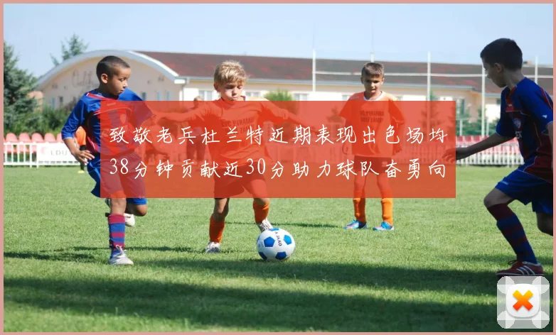 致敬老兵杜兰特近期表现出色场均38分钟贡献近30分助力球队奋勇向前