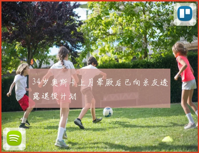 34岁奥斯卡上月晕厥后已向亲友透露退役计划