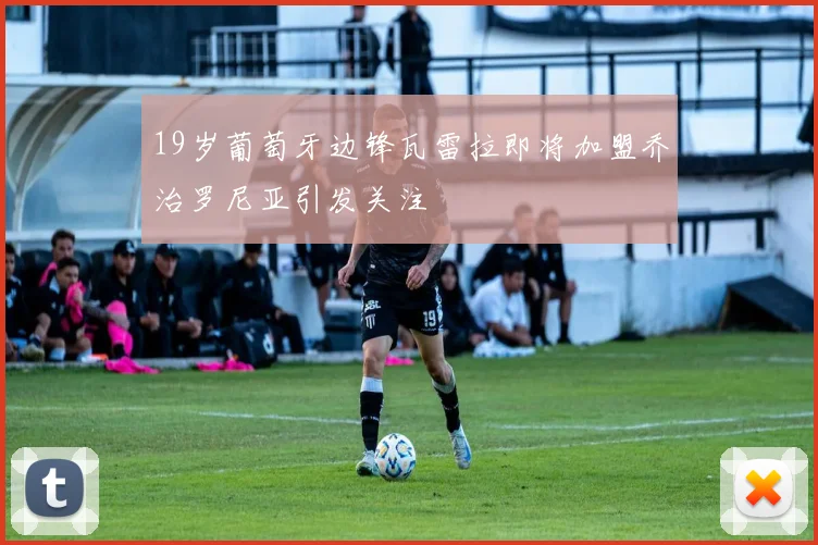 19岁葡萄牙边锋瓦雷拉即将加盟乔治罗尼亚引发关注