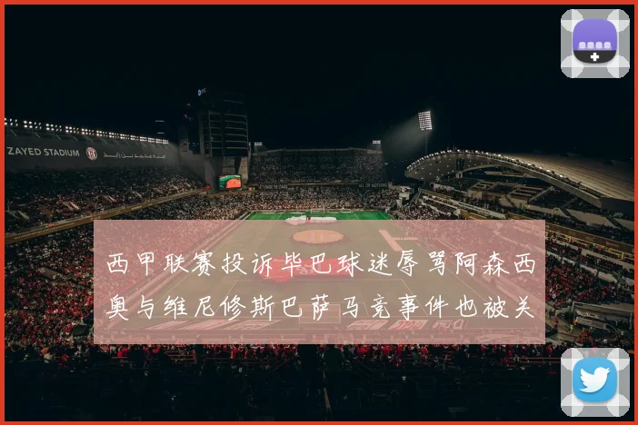西甲联赛投诉毕巴球迷辱骂阿森西奥与维尼修斯巴萨马竞事件也被关注