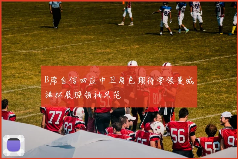 B席自信回应中卫角色期待带领曼城捧杯展现领袖风范