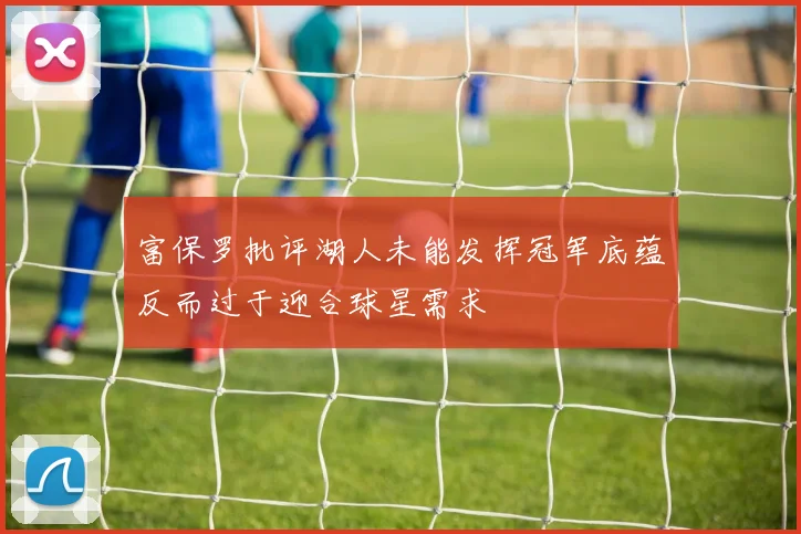 富保罗批评湖人未能发挥冠军底蕴反而过于迎合球星需求