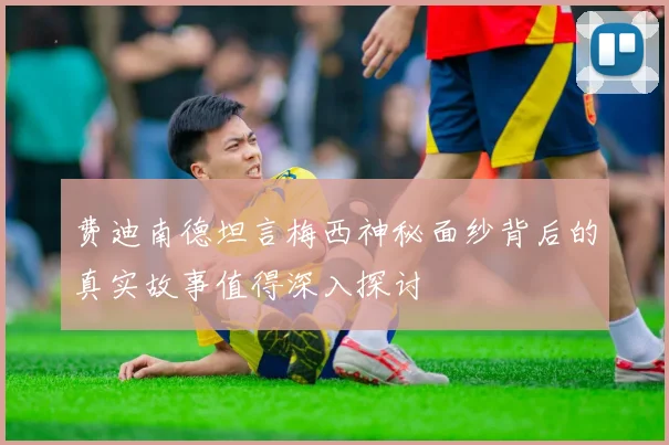 费迪南德坦言梅西神秘面纱背后的真实故事值得深入探讨