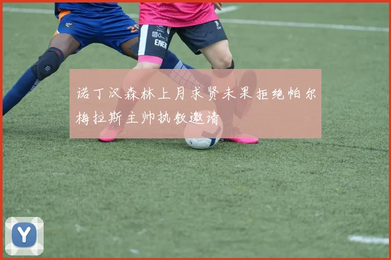 诺丁汉森林上月求贤未果拒绝帕尔梅拉斯主帅执教邀请