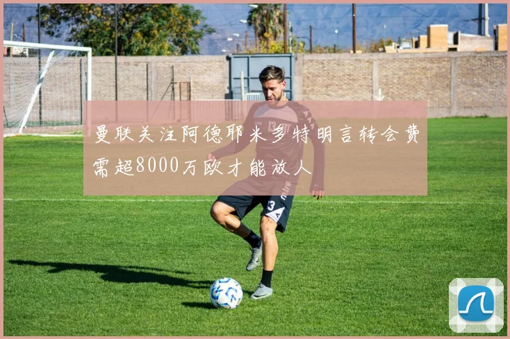 曼联关注阿德耶米多特明言转会费需超8000万欧才能放人