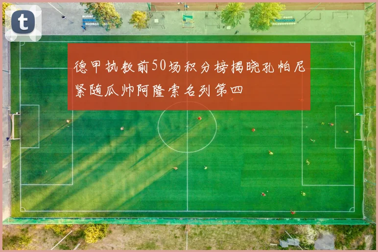 德甲执教前50场积分榜揭晓孔帕尼紧随瓜帅阿隆索名列第四