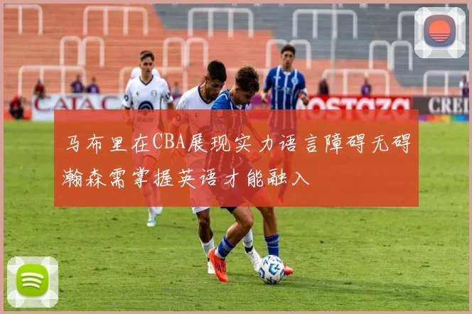 马布里在CBA展现实力语言障碍无碍瀚森需掌握英语才能融入