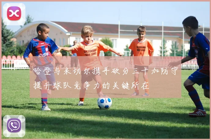 哈登与米切尔携手砍分三十加防守提升球队竞争力的关键所在