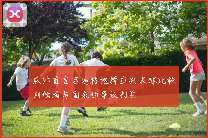 瓜帅直言吕迪格抱摔应判点球比较利物浦与国米的争议判罚