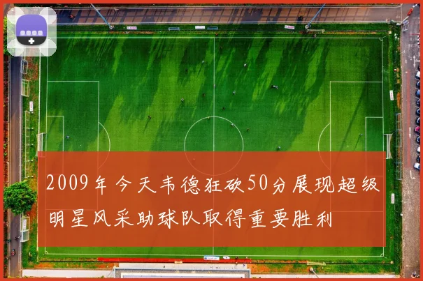 2009年今天韦德狂砍50分展现超级明星风采助球队取得重要胜利