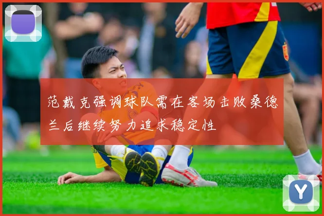 范戴克强调球队需在客场击败桑德兰后继续努力追求稳定性