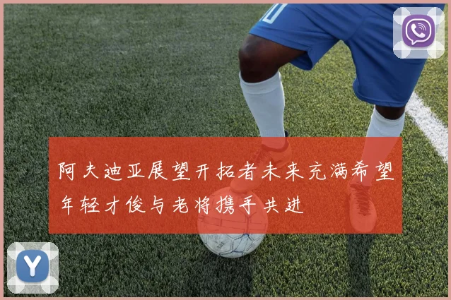 阿夫迪亚展望开拓者未来充满希望年轻才俊与老将携手共进