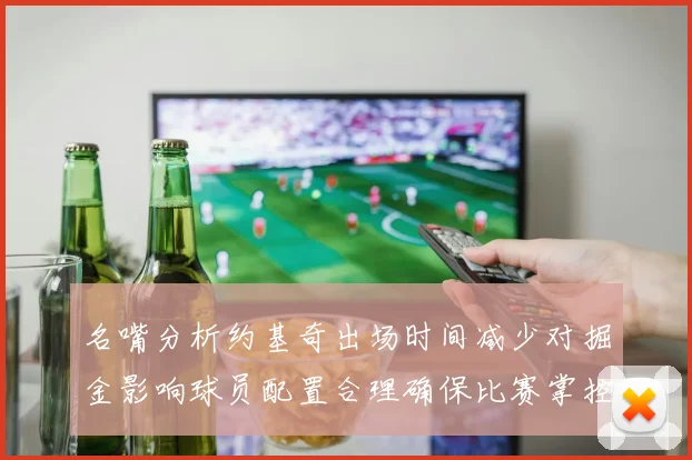 名嘴分析约基奇出场时间减少对掘金影响球员配置合理确保比赛掌控