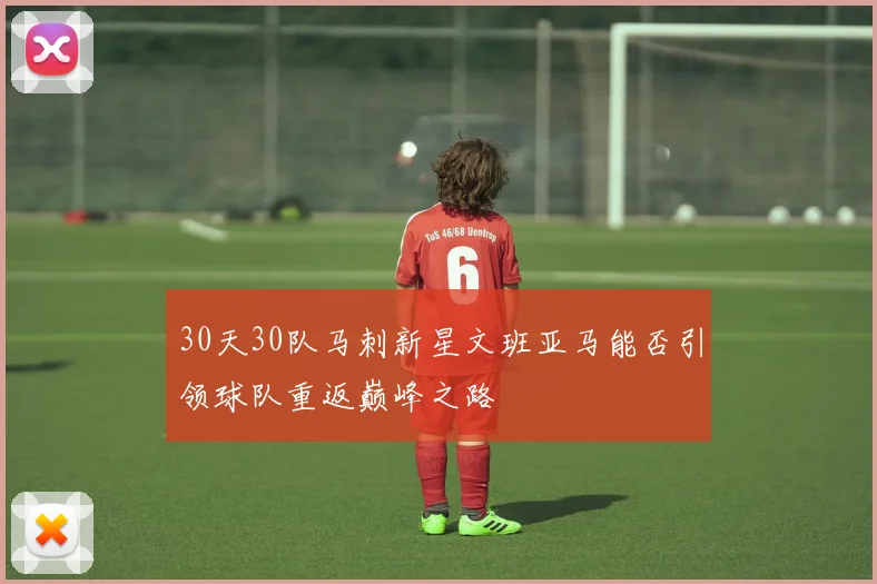 30天30队马刺新星文班亚马能否引领球队重返巅峰之路
