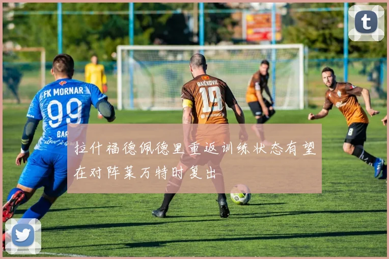 拉什福德佩德里重返训练状态有望在对阵莱万特时复出