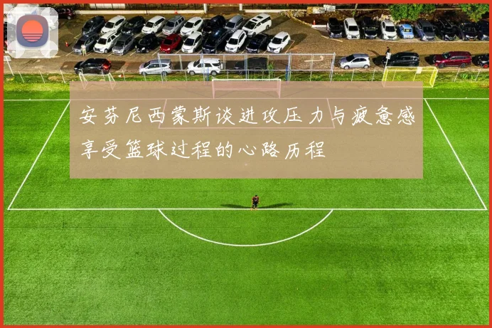 安芬尼西蒙斯谈进攻压力与疲惫感享受篮球过程的心路历程