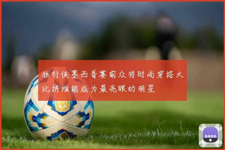 独行侠墨西哥赛前众将时尚穿搭大比拼谁能成为最亮眼的明星