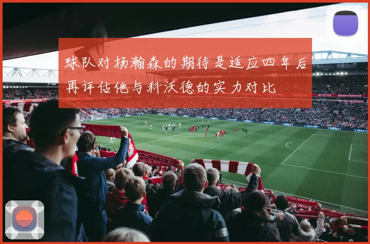 球队对杨瀚森的期待是适应四年后再评估他与科沃德的实力对比