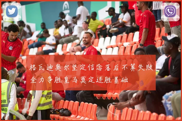 格瓦迪奥尔坚定信念落后不算失败全力争胜皇马奠定连胜基础