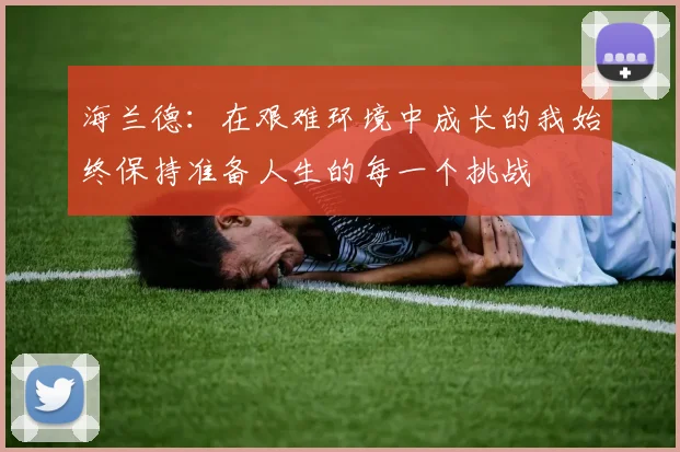 海兰德：在艰难环境中成长的我始终保持准备人生的每一个挑战