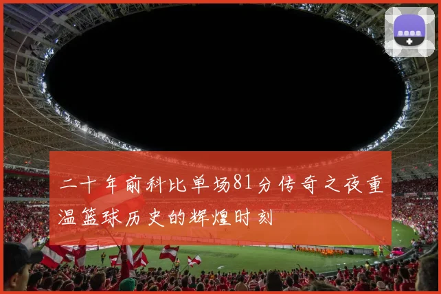 二十年前科比单场81分传奇之夜重温篮球历史的辉煌时刻