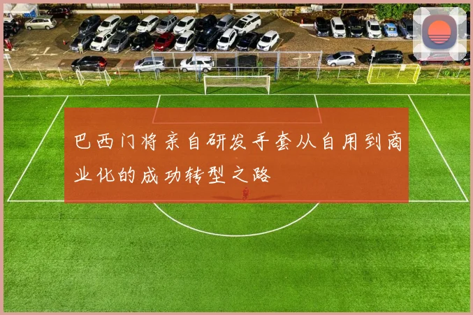 巴西门将亲自研发手套从自用到商业化的成功转型之路