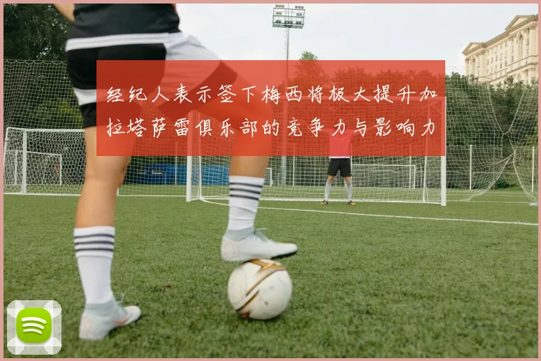 经纪人表示签下梅西将极大提升加拉塔萨雷俱乐部的竞争力与影响力
