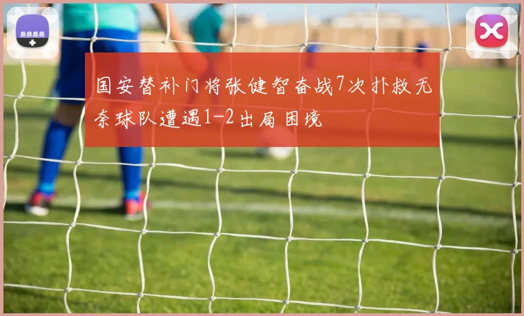 国安替补门将张健智奋战7次扑救无奈球队遭遇1-2出局困境