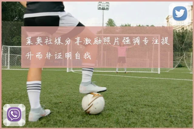 莱奥社媒分享激励照片强调专注提升而非证明自我