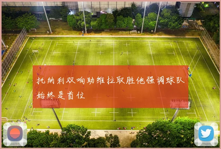 托纳利双响助维拉取胜他强调球队始终是首位